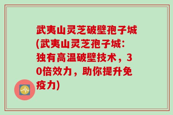 武夷山灵芝破壁孢子城(武夷山灵芝孢子城：独有高温破壁技术，30倍效力，助你提升免疫力)