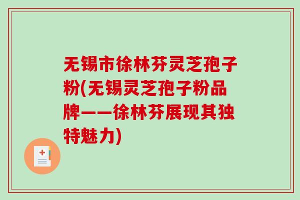无锡市徐林芬灵芝孢子粉(无锡灵芝孢子粉品牌——徐林芬展现其独特魅力)