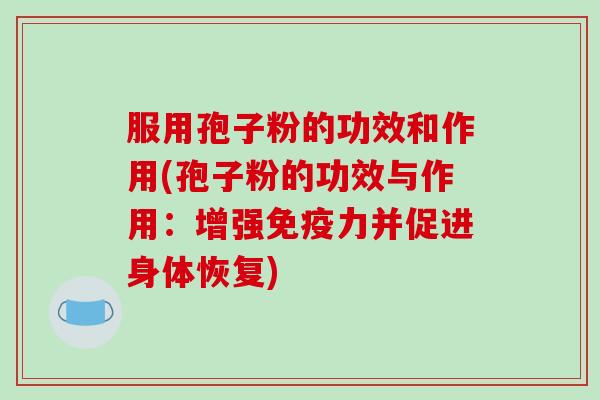 服用孢子粉的功效和作用(孢子粉的功效与作用：增强免疫力并促进身体恢复)