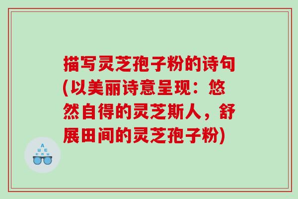 描写灵芝孢子粉的诗句(以美丽诗意呈现：悠然自得的灵芝斯人，舒展田间的灵芝孢子粉)