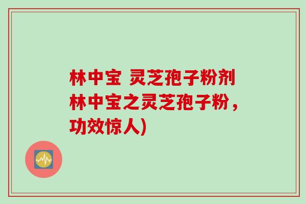 林中宝 灵芝孢子粉剂林中宝之灵芝孢子粉,功效惊人) 林中宝 灵芝孢子粉剂林中宝之灵芝孢子粉,功效惊人)