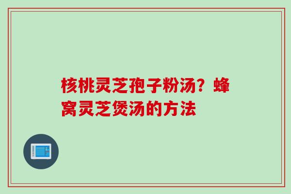 核桃灵芝孢子粉汤？蜂窝灵芝煲汤的方法