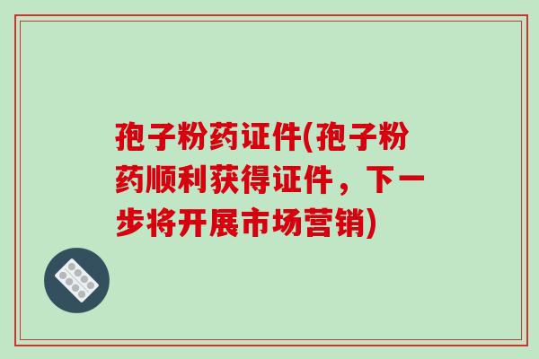 孢子粉药证件(孢子粉药顺利获得证件，下一步将开展市场营销)