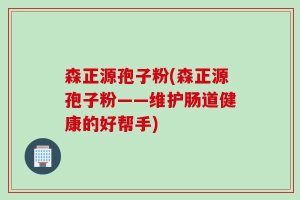 森正源孢子粉(森正源孢子粉——维护肠道健康的好帮手)
