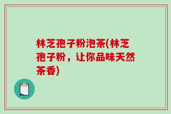 林芝孢子粉泡茶(林芝孢子粉,让你品味天然茶香) 林芝孢子粉泡茶(林芝孢子粉,让你品味天然茶香)