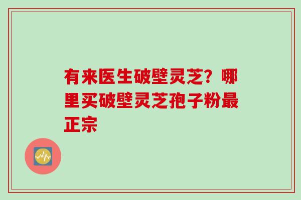 有来医生破壁灵芝？哪里买破壁灵芝孢子粉最正宗