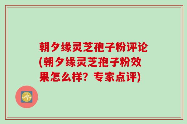 朝夕缘灵芝孢子粉评论(朝夕缘灵芝孢子粉效果怎么样？专家点评)