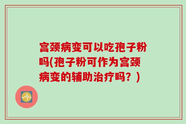 宫颈病变可以吃孢子粉吗(孢子粉可作为宫颈病变的辅助治疗吗？)