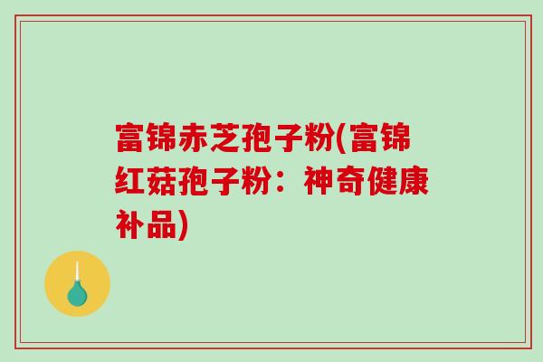 富锦赤芝孢子粉(富锦红菇孢子粉：神奇健康补品)