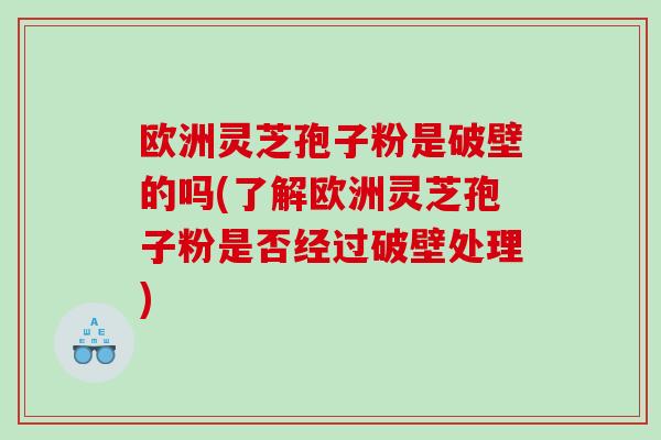 欧洲灵芝孢子粉是破壁的吗(了解欧洲灵芝孢子粉是否经过破壁处理)