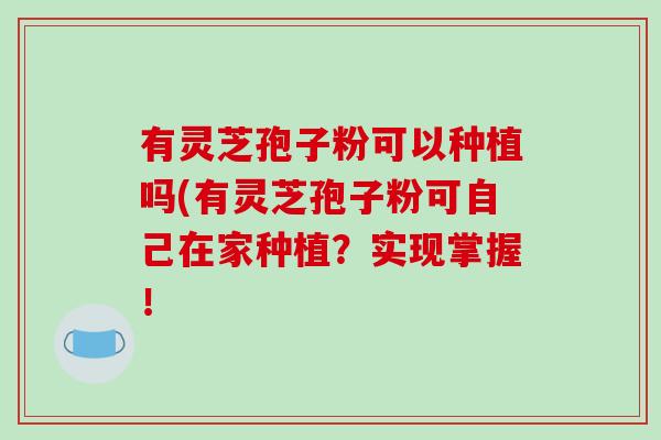 有灵芝孢子粉可以种植吗(有灵芝孢子粉可自己在家种植？实现掌握！