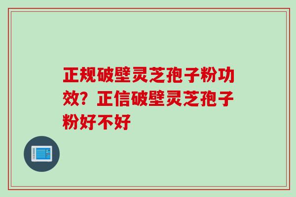 正规破壁灵芝孢子粉功效？正信破壁灵芝孢子粉好不好