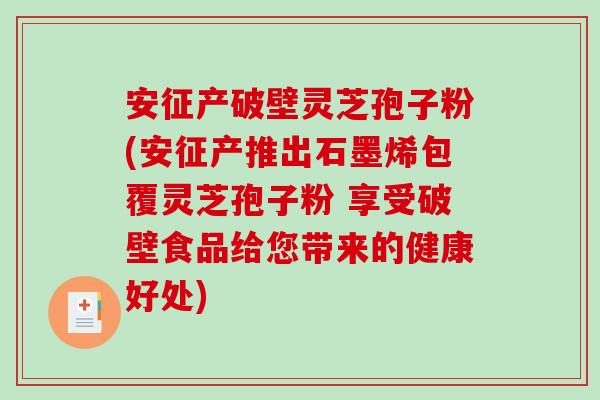 安征产破壁灵芝孢子粉(安征产推出石墨烯包覆灵芝孢子粉 享受破壁食品给您带来的健康好处)
