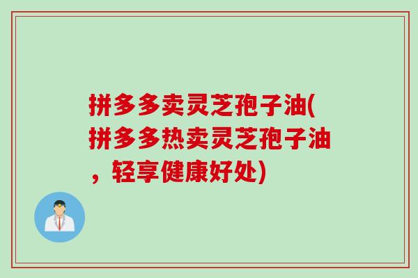 拼多多卖灵芝孢子油(拼多多热卖灵芝孢子油，轻享健康好处)
