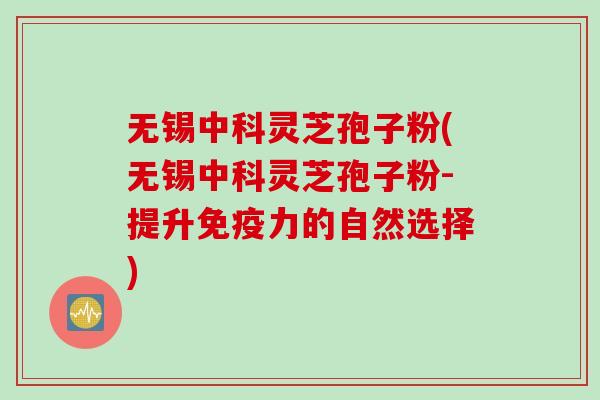 无锡中科灵芝孢子粉(无锡中科灵芝孢子粉-提升免疫力的自然选择)