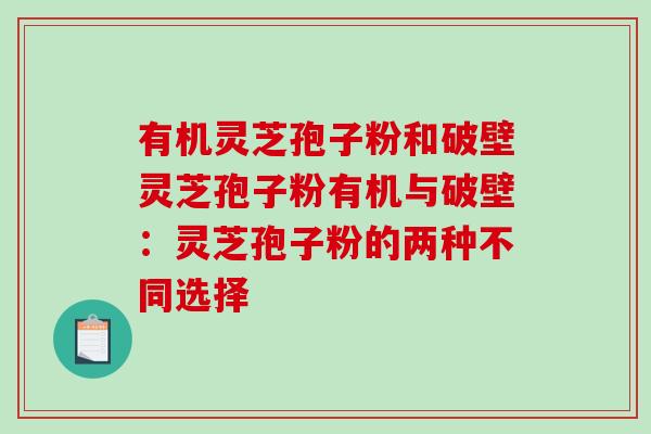 有机灵芝孢子粉和破壁灵芝孢子粉有机与破壁：灵芝孢子粉的两种不同选择