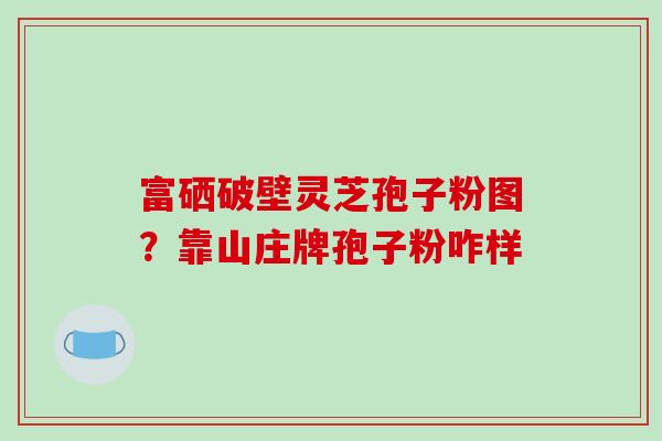 富硒破壁灵芝孢子粉图？靠山庄牌孢子粉咋样