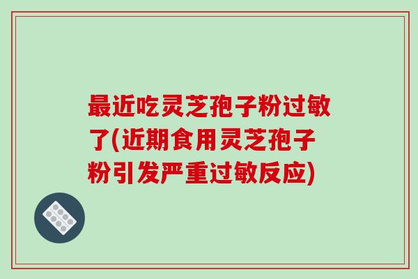 最近吃灵芝孢子粉过敏了(近期食用灵芝孢子粉引发严重过敏反应)