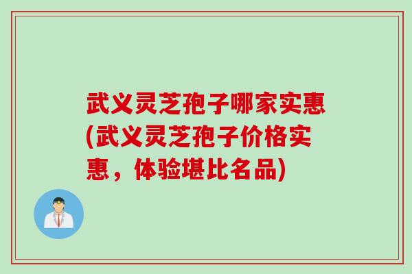 武义灵芝孢子哪家实惠(武义灵芝孢子价格实惠，体验堪比名品)