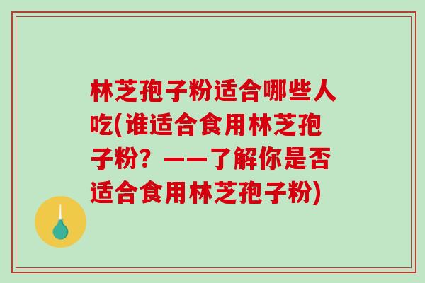 林芝孢子粉适合哪些人吃(谁适合食用林芝孢子粉？——了解你是否适合食用林芝孢子粉)