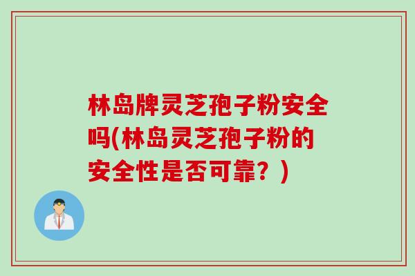 林岛牌灵芝孢子粉安全吗(林岛灵芝孢子粉的安全性是否可靠？)