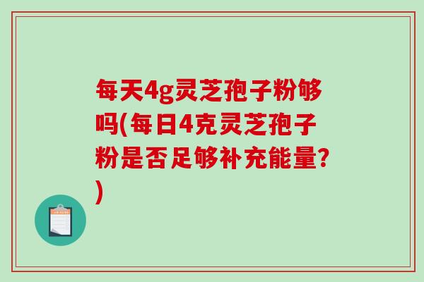 每天4g灵芝孢子粉够吗(每日4克灵芝孢子粉是否足够补充能量？)