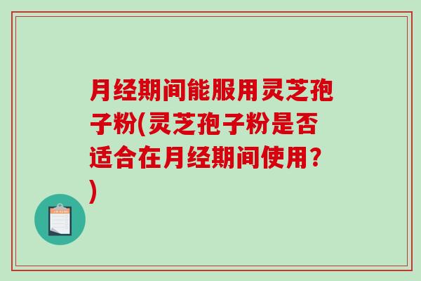 月经期间能服用灵芝孢子粉(灵芝孢子粉是否适合在月经期间使用？)