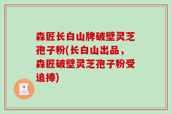 森匠长白山牌破壁灵芝孢子粉(长白山出品，森匠破壁灵芝孢子粉受追捧)