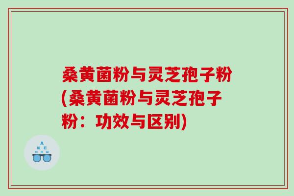 桑黄菌粉与灵芝孢子粉(桑黄菌粉与灵芝孢子粉：功效与区别)