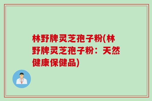 林野牌灵芝孢子粉(林野牌灵芝孢子粉：天然健康保健品)