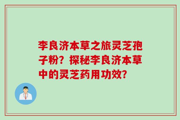 李良济本草之旅灵芝孢子粉？探秘李良济本草中的灵芝药用功效？