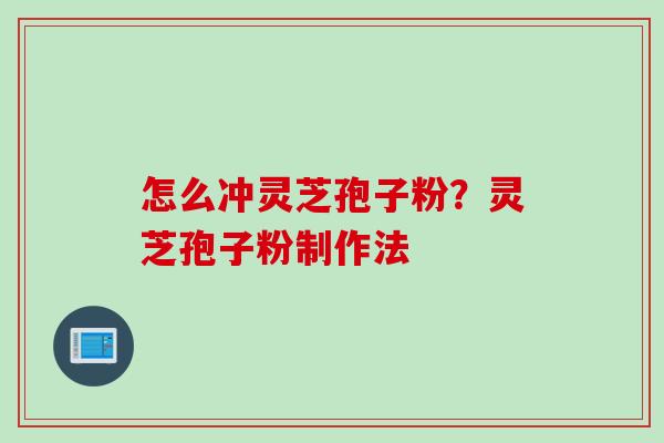 怎么冲灵芝孢子粉？灵芝孢子粉制作法