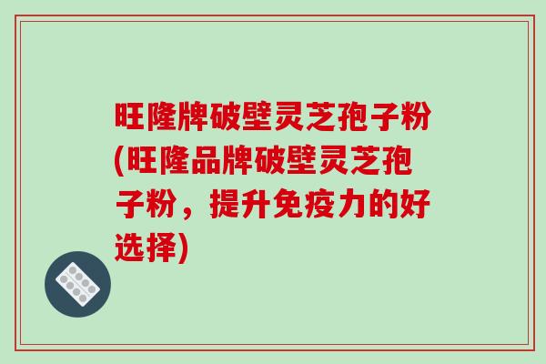 旺隆牌破壁灵芝孢子粉(旺隆品牌破壁灵芝孢子粉，提升免疫力的好选择)