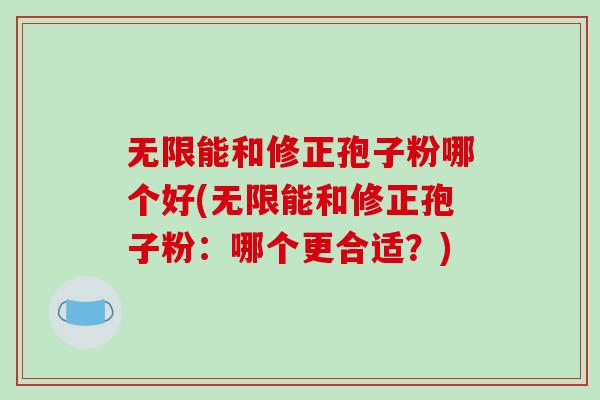 无限能和修正孢子粉哪个好(无限能和修正孢子粉：哪个更合适？)
