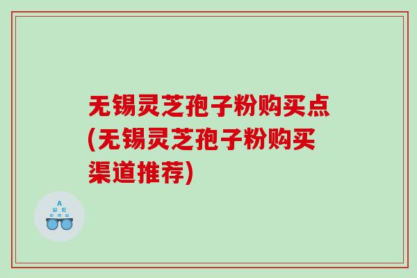 无锡灵芝孢子粉购买点(无锡灵芝孢子粉购买渠道推荐)