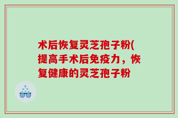 术后恢复灵芝孢子粉(提高手术后免疫力，恢复健康的灵芝孢子粉