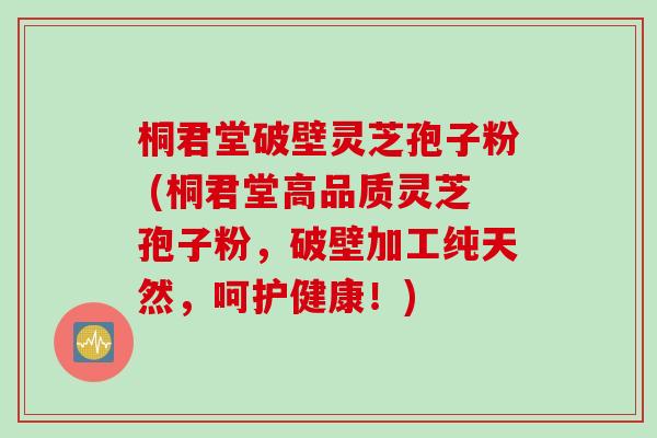 桐君堂破壁灵芝孢子粉 (桐君堂高品质灵芝孢子粉,破壁加工纯天然,呵护健康!) 桐君堂破壁灵芝孢子粉 (桐君堂高品质灵芝孢子粉,破壁加工纯天然,呵护健康!)