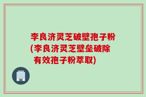 李良济灵芝破壁孢子粉(李良济灵芝壁垒破除 有效孢子粉萃取) 李良济灵芝破壁孢子粉(李良济灵芝壁垒破除 有效孢子粉萃取)