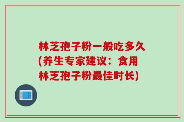林芝孢子粉一般吃多久(养生专家建议：食用林芝孢子粉最佳时长)