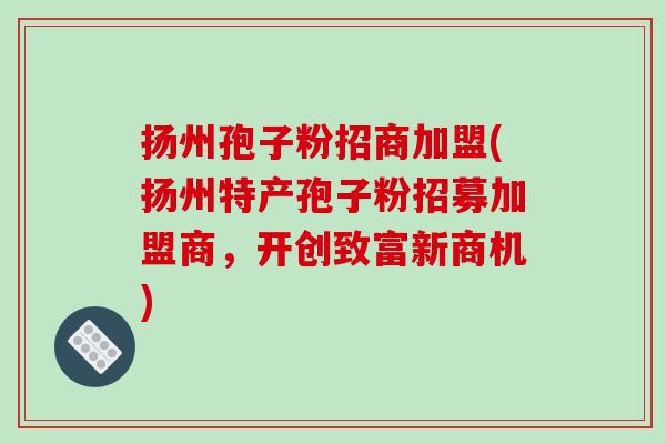 扬州孢子粉招商加盟(扬州特产孢子粉招募加盟商，开创致富新商机)