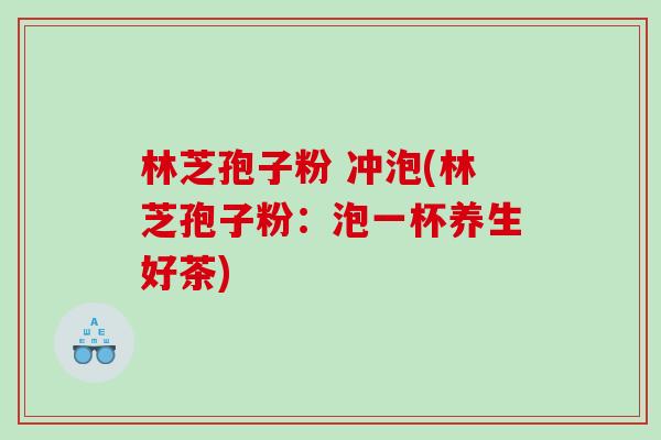 林芝孢子粉 冲泡(林芝孢子粉：泡一杯养生好茶)