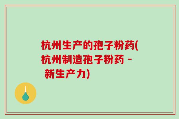 杭州生产的孢子粉药(杭州制造孢子粉药 - 新生产力)