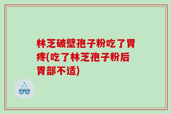 林芝破壁孢子粉吃了胃疼(吃了林芝孢子粉后胃部不适) 林芝破壁孢子粉吃了胃疼(吃了林芝孢子粉后胃部不适)