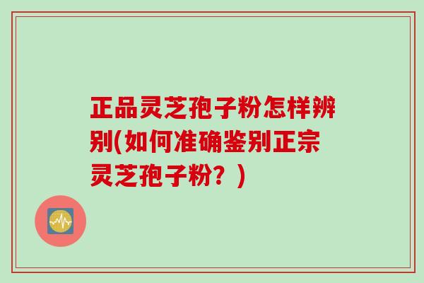 正品灵芝孢子粉怎样辨别(如何准确鉴别正宗灵芝孢子粉？)
