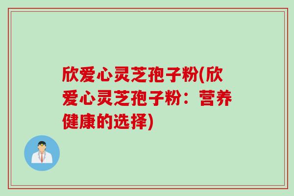 欣爱心灵芝孢子粉(欣爱心灵芝孢子粉：营养健康的选择)
