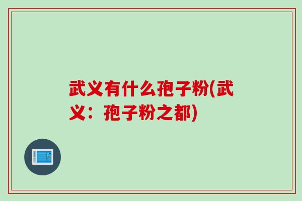 武义有什么孢子粉(武义:孢子粉之都) 武义有什么孢子粉(武义:孢子粉之都)