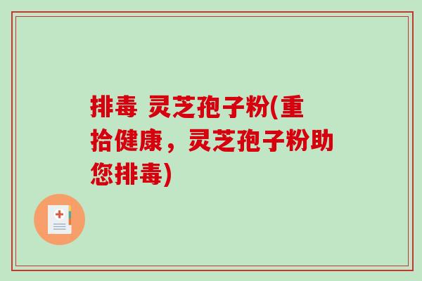 排毒 灵芝孢子粉(重拾健康，灵芝孢子粉助您排毒)