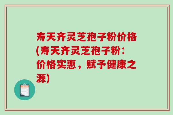 寿天齐灵芝孢子粉价格(寿天齐灵芝孢子粉：价格实惠，赋予健康之源)
