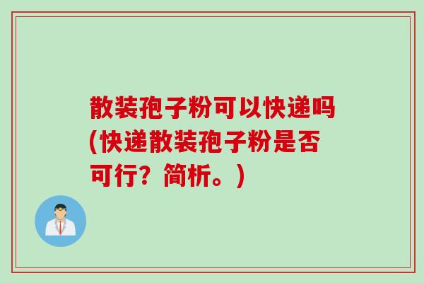 散装孢子粉可以快递吗(快递散装孢子粉是否可行？简析。)