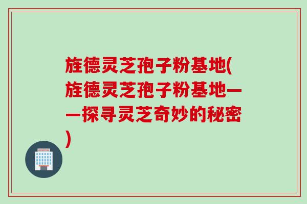 旌德灵芝孢子粉基地(旌德灵芝孢子粉基地——探寻灵芝奇妙的秘密)